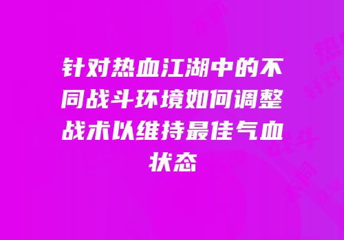 针对热血江湖中的不同战斗环境如何调整战术以维持最佳气血状态