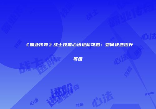 《霸业传奇》战士技能心法进阶攻略：如何快速提升等级