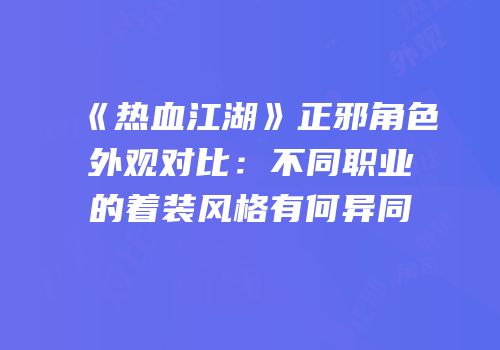 《热血江湖》正邪角色外观对比：不同职业的着装风格有何异同