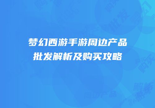 梦幻西游手游周边产品批发解析及购买攻略