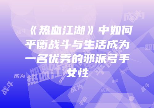 《热血江湖》中如何平衡战斗与生活成为一名优秀的邪派弓手女性