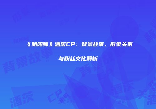 《阴阳师》酒茨CP：背景故事、形象关系与粉丝文化解析