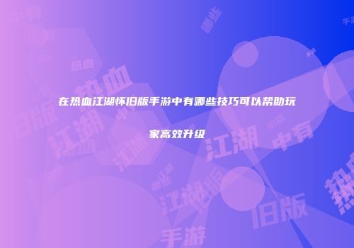 在热血江湖怀旧版手游中有哪些技巧可以帮助玩家高效升级