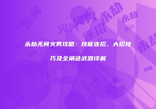 永劫无间火男攻略：技能连招、大招技巧及全角色武器详解