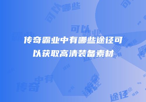 传奇霸业中有哪些途径可以获取高清装备素材