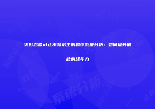 火影忍者ol止水和水主的羁绊系统分析：如何提升彼此的战斗力