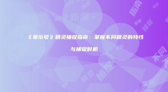 《赛尔号》精灵捕捉指南：掌握不同精灵的特性与捕捉时机