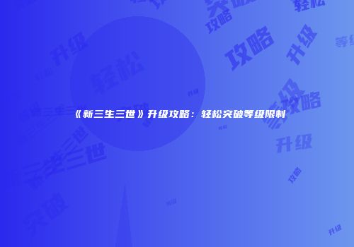 《新三生三世》升级攻略：轻松突破等级限制
