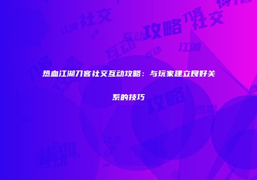 热血江湖刀客社交互动攻略：与玩家建立良好关系的技巧