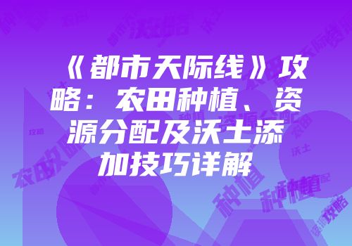 《都市天际线》攻略：农田种植、资源分配及沃土添加技巧详解