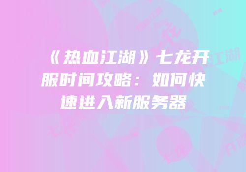 《热血江湖》七龙开服时间攻略：如何快速进入新服务器