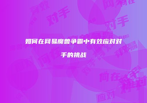 如何在网易魔兽争霸中有效应对对手的挑战