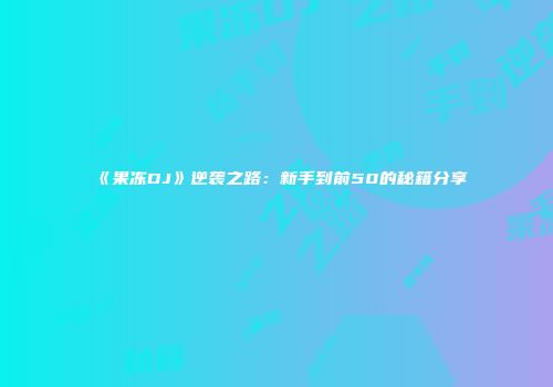 《果冻DJ》逆袭之路：新手到前50的秘籍分享