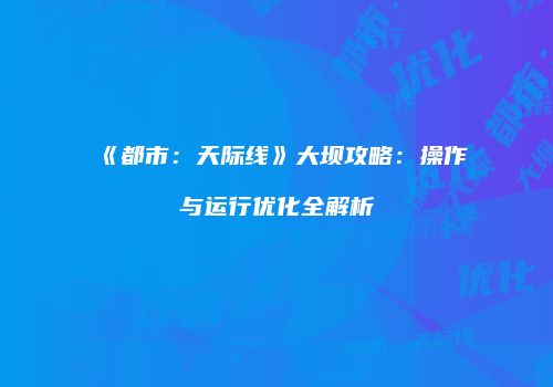 《都市：天际线》大坝攻略：操作与运行优化全解析