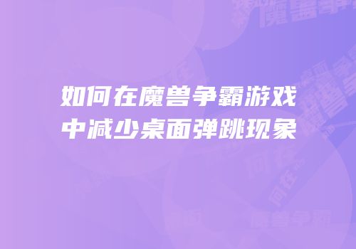 如何在魔兽争霸游戏中减少桌面弹跳现象