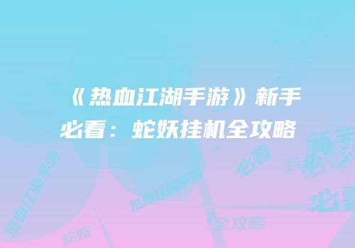 《热血江湖手游》新手必看：蛇妖挂机全攻略