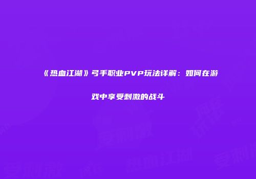 《热血江湖》弓手职业PVP玩法详解：如何在游戏中享受刺激的战斗