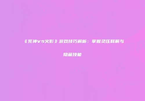 《死神VS火影》游戏技巧解析：掌握灵压释解与隐藏技能