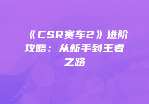 《CSR赛车2》进阶攻略：从新手到王者之路