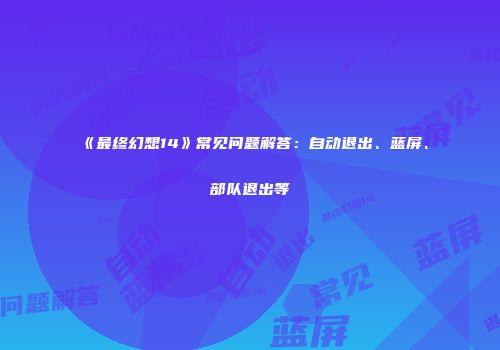 《最终幻想14》常见问题解答：自动退出、蓝屏、部队退出等