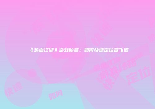 《热血江湖》游戏秘籍：如何快速定位燕飞阁