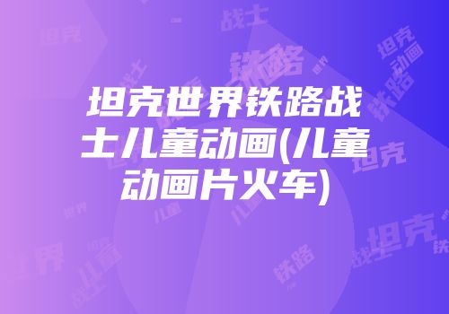 坦克世界铁路战士儿童动画(儿童动画片火车)