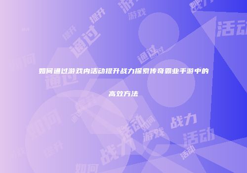 如何通过游戏内活动提升战力探索传奇霸业手游中的高效方法