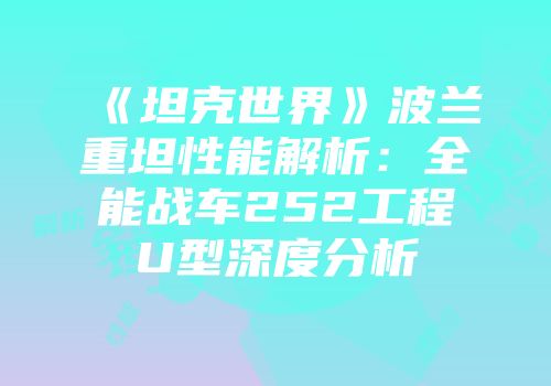 《坦克世界》波兰重坦性能解析：全能战车252工程U型深度分析