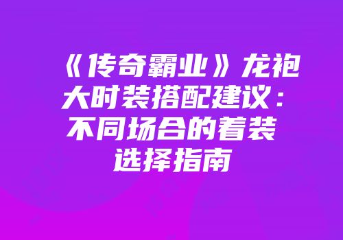 《传奇霸业》龙袍大时装搭配建议：不同场合的着装选择指南
