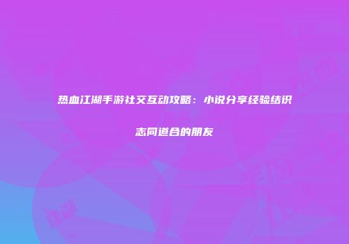 热血江湖手游社交互动攻略：小说分享经验结识志同道合的朋友