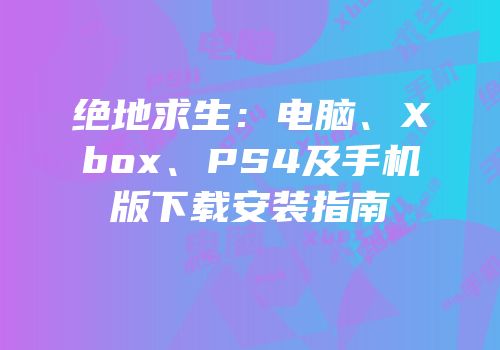 绝地求生：电脑、Xbox、PS4及手机版下载安装指南