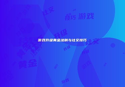 游戏升级黄金法则与社交技巧