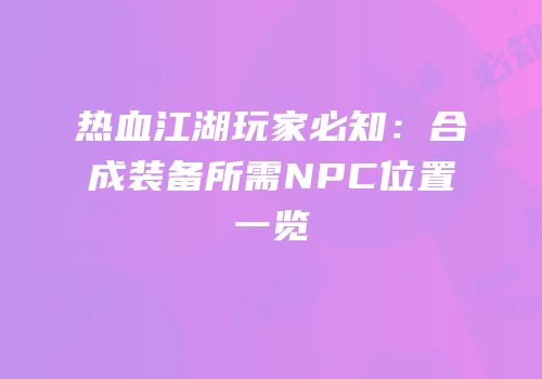 热血江湖玩家必知：合成装备所需NPC位置一览