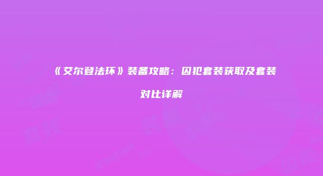 《艾尔登法环》装备攻略：囚犯套装获取及套装对比详解