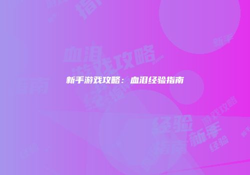 新手游戏攻略：血泪经验指南
