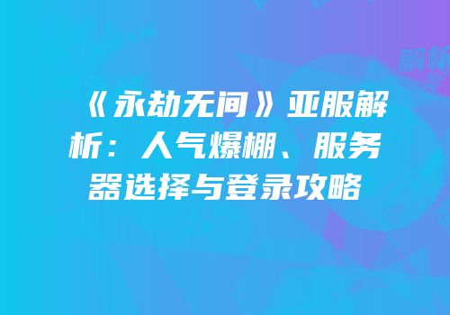 《永劫无间》亚服解析：人气爆棚、服务器选择与登录攻略