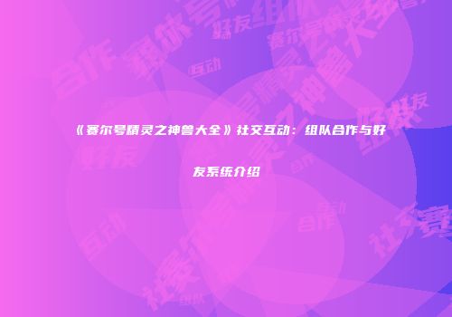 《赛尔号精灵之神兽大全》社交互动：组队合作与好友系统介绍