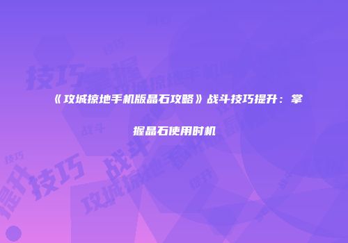 《攻城掠地手机版晶石攻略》战斗技巧提升：掌握晶石使用时机