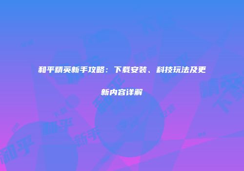和平精英新手攻略：下载安装、科技玩法及更新内容详解
