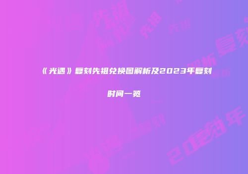《光遇》复刻先祖兑换图解析及2023年复刻时间一览