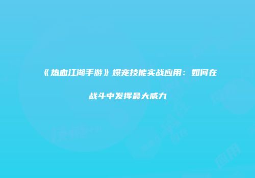 《热血江湖手游》爆宠技能实战应用：如何在战斗中发挥最大威力