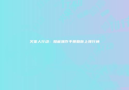 火柴人行动：隐藏操作手册助你上排行榜