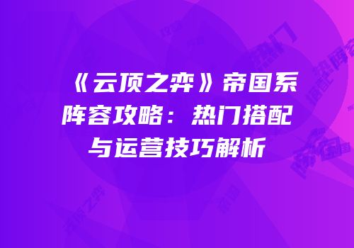 《云顶之弈》帝国系阵容攻略：热门搭配与运营技巧解析