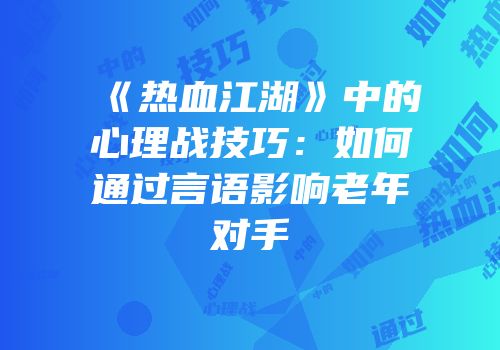 《热血江湖》中的心理战技巧：如何通过言语影响老年对手