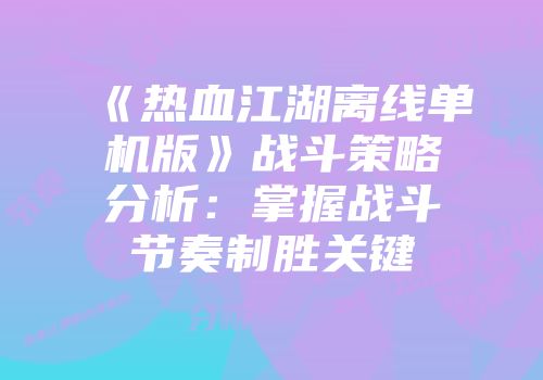 《热血江湖离线单机版》战斗策略分析：掌握战斗节奏制胜关键