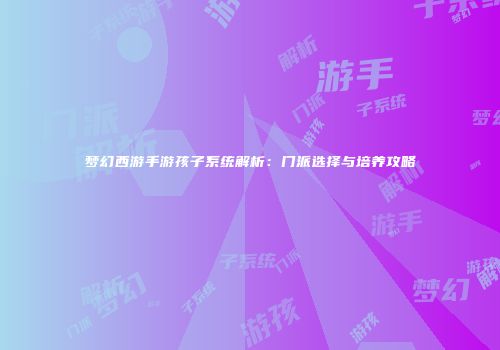 梦幻西游手游孩子系统解析：门派选择与培养攻略
