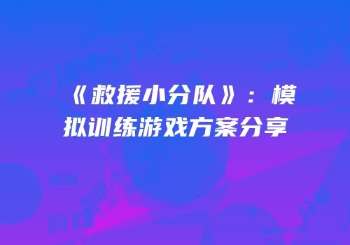 《救援小分队》：模拟训练游戏方案分享