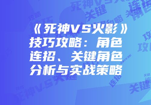 《死神VS火影》技巧攻略：角色连招、关键角色分析与实战策略