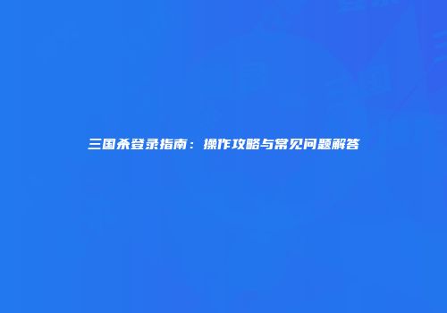 三国杀登录指南：操作攻略与常见问题解答