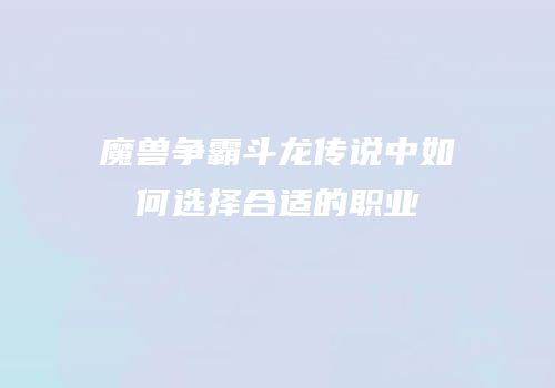 魔兽争霸斗龙传说中如何选择合适的职业